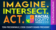 Racial Equity Week Graphic Imagine. Intersect. Act. Racial Equity Week September 13 - 17, 2021. bit.ly/RacialEquityWeek . Toni Preckwinkle | Cook County Board President
